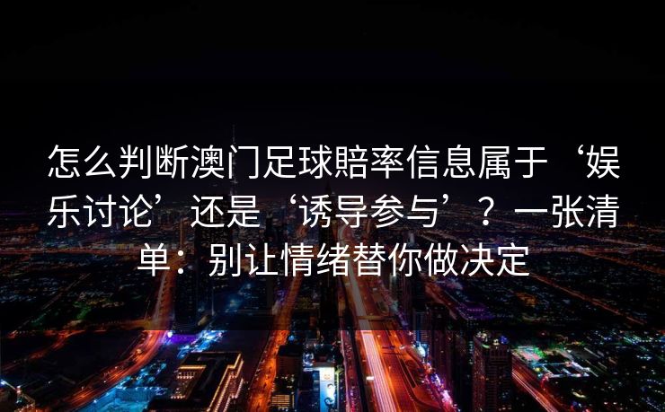 怎么判断澳门足球賠率信息属于‘娱乐讨论’还是‘诱导参与’？一张清单：别让情绪替你做决定