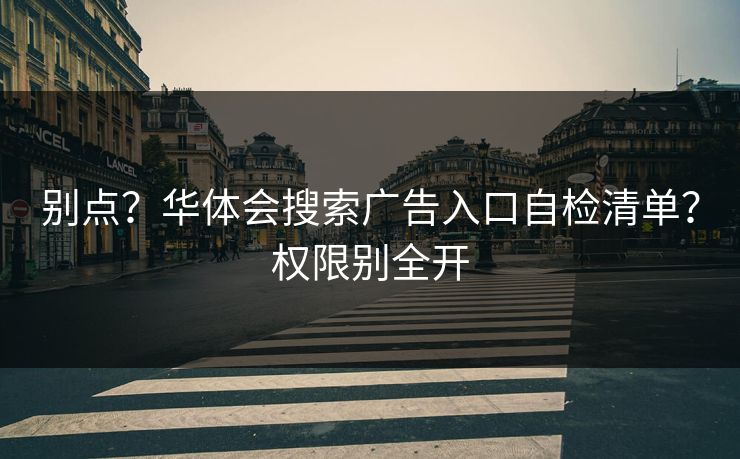 别点？华体会搜索广告入口自检清单？权限别全开