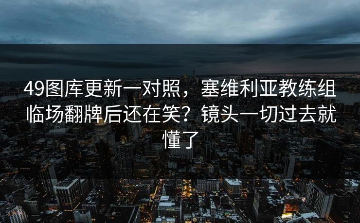 49图库更新一对照，塞维利亚教练组临场翻牌后还在笑？镜头一切过去就懂了
