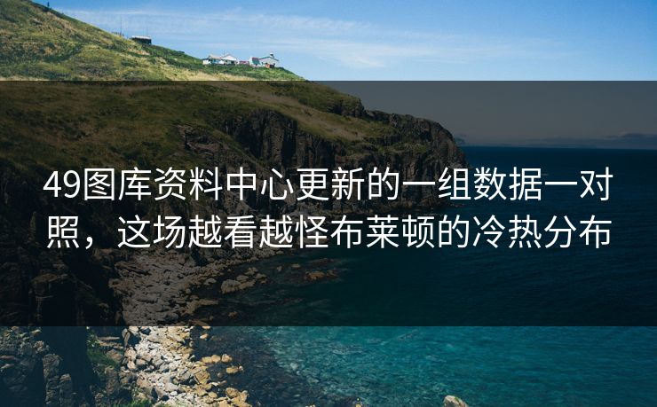 49图库资料中心更新的一组数据一对照，这场越看越怪布莱顿的冷热分布