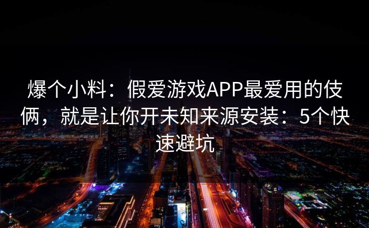 爆个小料：假爱游戏APP最爱用的伎俩，就是让你开未知来源安装：5个快速避坑