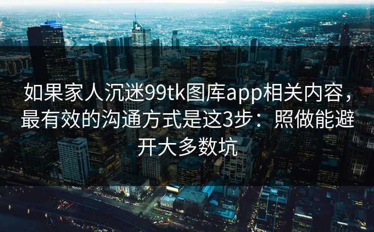 如果家人沉迷99tk图库app相关内容，最有效的沟通方式是这3步：照做能避开大多数坑
