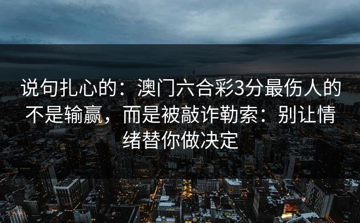 说句扎心的：澳门六合彩3分最伤人的不是输赢，而是被敲诈勒索：别让情绪替你做决定