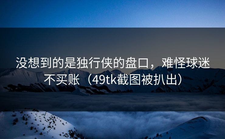 没想到的是独行侠的盘口，难怪球迷不买账（49tk截图被扒出）