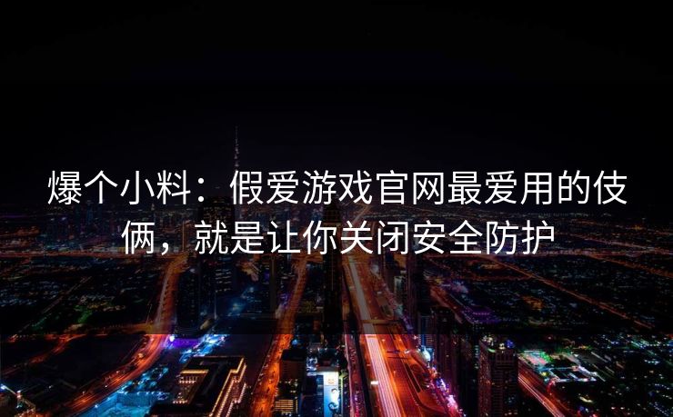 爆个小料：假爱游戏官网最爱用的伎俩，就是让你关闭安全防护