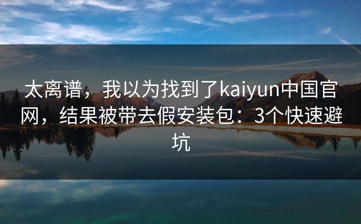 太离谱，我以为找到了kaiyun中国官网，结果被带去假安装包：3个快速避坑