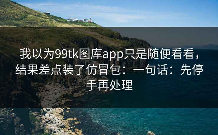 我以为99tk图库app只是随便看看，结果差点装了仿冒包：一句话：先停手再处理