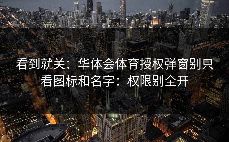 看到就关：华体会体育授权弹窗别只看图标和名字：权限别全开
