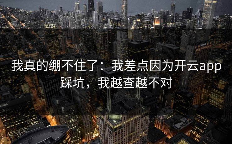 我真的绷不住了：我差点因为开云app踩坑，我越查越不对