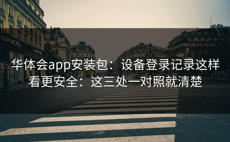 华体会app安装包：设备登录记录这样看更安全：这三处一对照就清楚