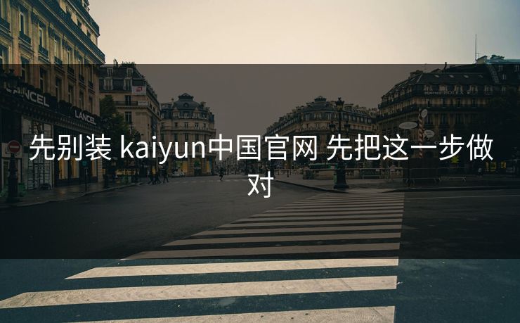 先别装 kaiyun中国官网 先把这一步做对