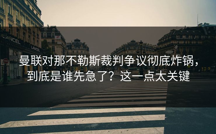 曼联对那不勒斯裁判争议彻底炸锅，到底是谁先急了？这一点太关键