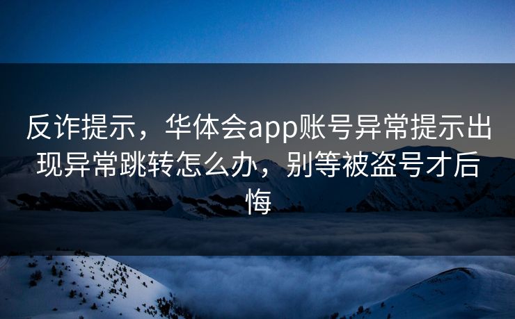 反诈提示，华体会app账号异常提示出现异常跳转怎么办，别等被盗号才后悔
