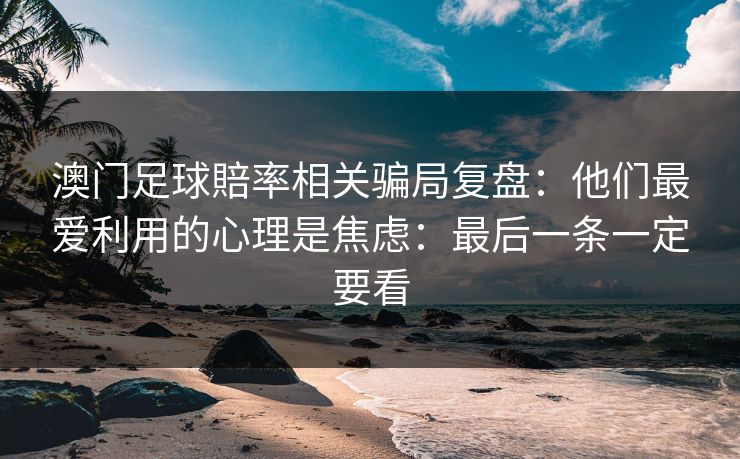 澳门足球賠率相关骗局复盘：他们最爱利用的心理是焦虑：最后一条一定要看