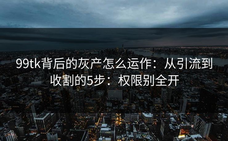 99tk背后的灰产怎么运作：从引流到收割的5步：权限别全开