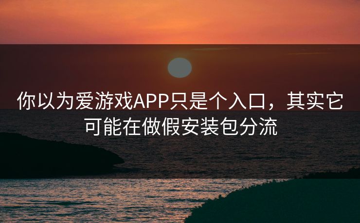 你以为爱游戏APP只是个入口，其实它可能在做假安装包分流