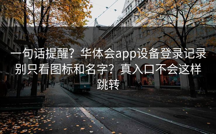 一句话提醒？华体会app设备登录记录别只看图标和名字？真入口不会这样跳转