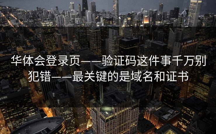 华体会登录页——验证码这件事千万别犯错——最关键的是域名和证书