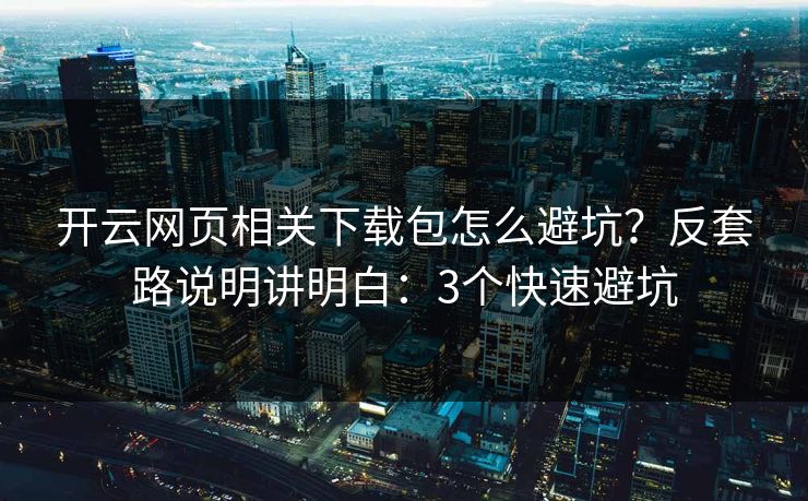 开云网页相关下载包怎么避坑？反套路说明讲明白：3个快速避坑