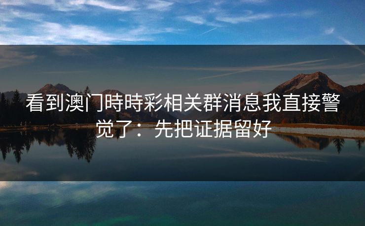 看到澳门時時彩相关群消息我直接警觉了：先把证据留好