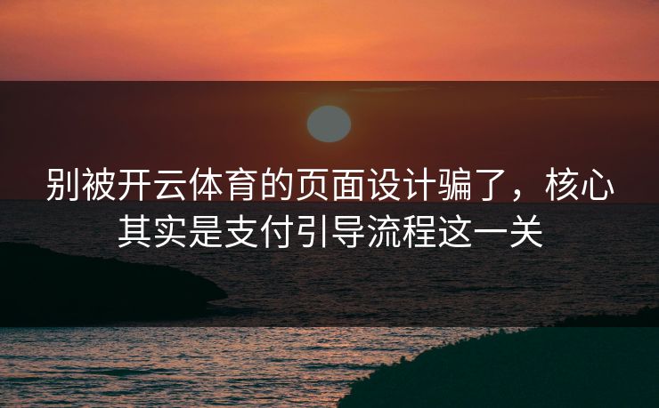 别被开云体育的页面设计骗了，核心其实是支付引导流程这一关