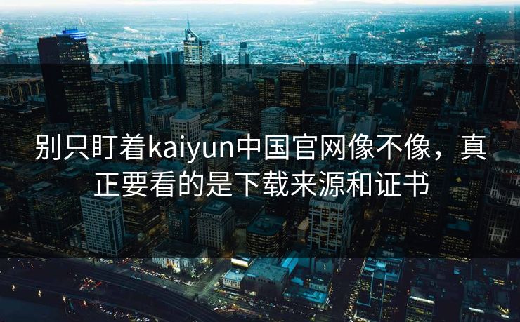 别只盯着kaiyun中国官网像不像，真正要看的是下载来源和证书
