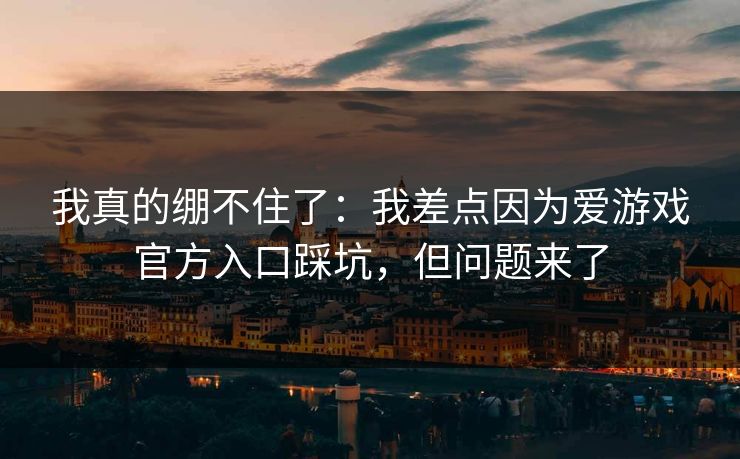 我真的绷不住了：我差点因为爱游戏官方入口踩坑，但问题来了