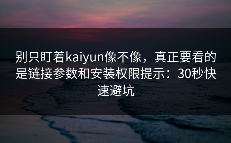别只盯着kaiyun像不像，真正要看的是链接参数和安装权限提示：30秒快速避坑