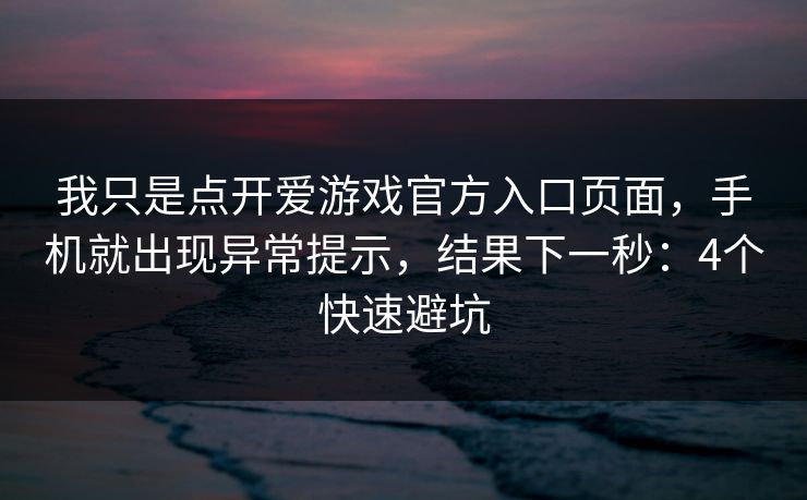 我只是点开爱游戏官方入口页面，手机就出现异常提示，结果下一秒：4个快速避坑