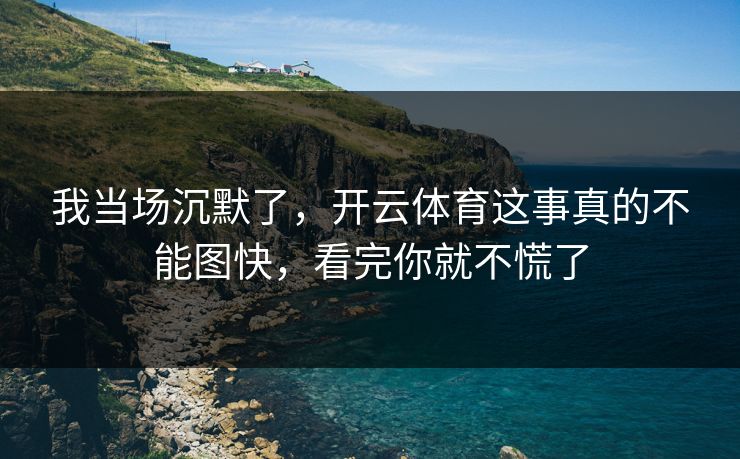 我当场沉默了，开云体育这事真的不能图快，看完你就不慌了