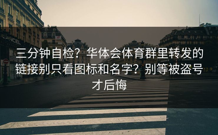 三分钟自检？华体会体育群里转发的链接别只看图标和名字？别等被盗号才后悔