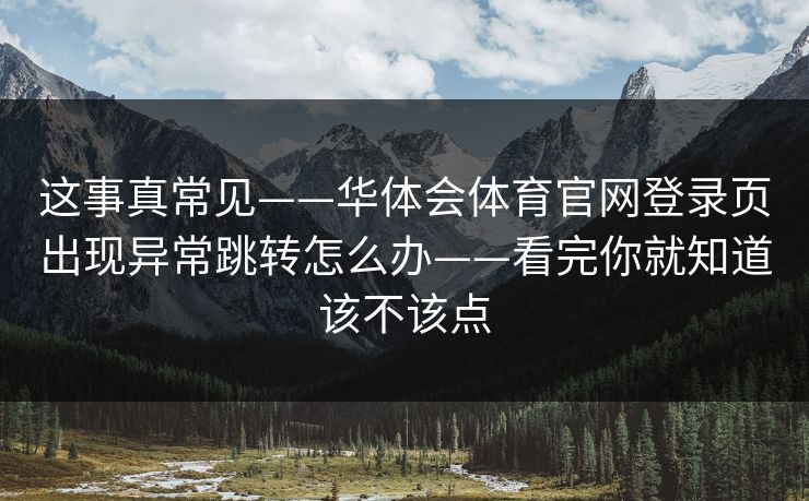 这事真常见——华体会体育官网登录页出现异常跳转怎么办——看完你就知道该不该点