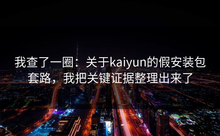 我查了一圈：关于kaiyun的假安装包套路，我把关键证据整理出来了
