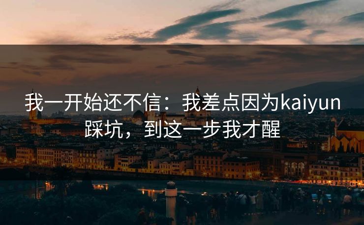 我一开始还不信：我差点因为kaiyun踩坑，到这一步我才醒