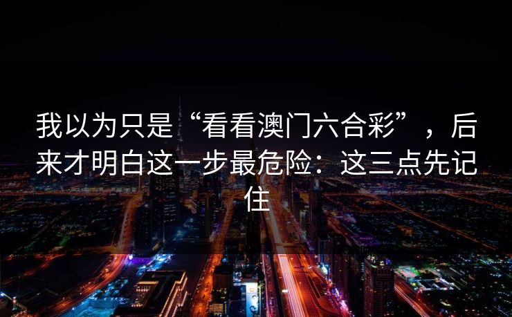 我以为只是“看看澳门六合彩”，后来才明白这一步最危险：这三点先记住