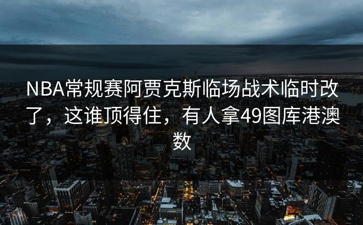 NBA常规赛阿贾克斯临场战术临时改了，这谁顶得住，有人拿49图库港澳数