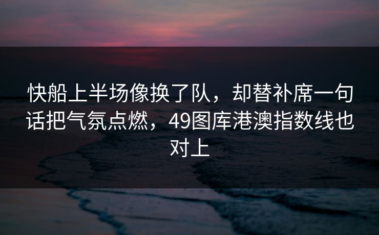 快船上半场像换了队，却替补席一句话把气氛点燃，49图库港澳指数线也对上
