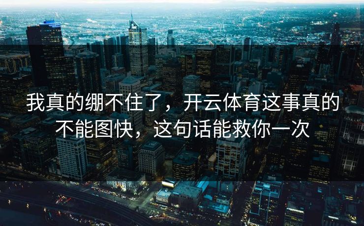 我真的绷不住了，开云体育这事真的不能图快，这句话能救你一次