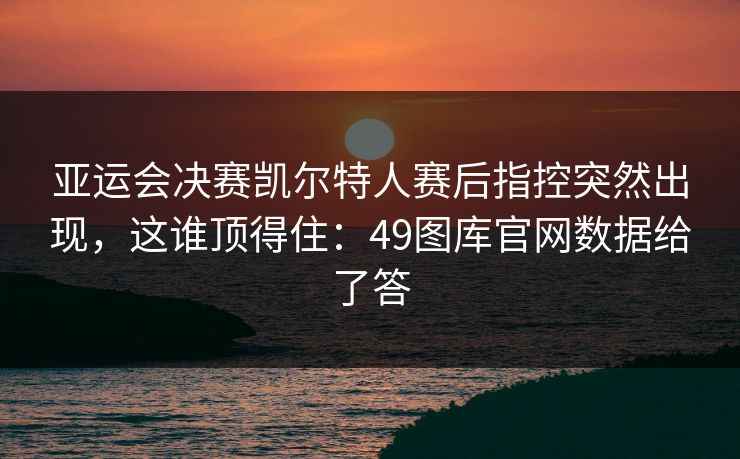 亚运会决赛凯尔特人赛后指控突然出现，这谁顶得住：49图库官网数据给了答