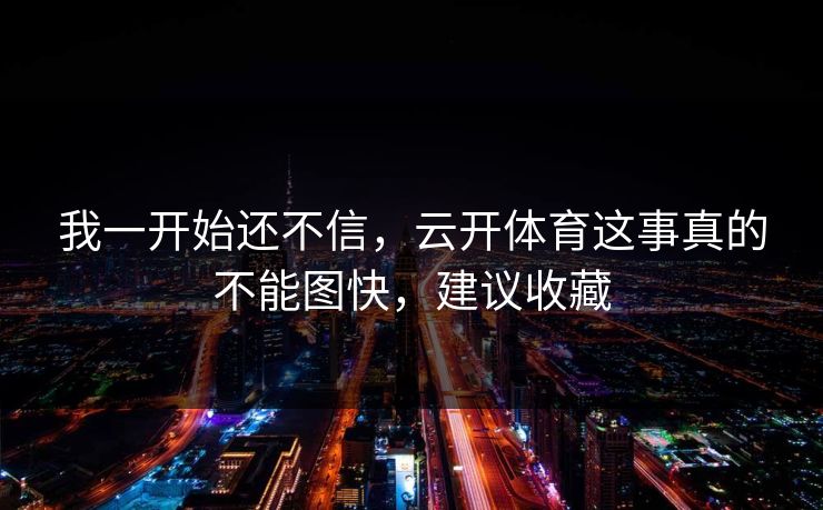 我一开始还不信，云开体育这事真的不能图快，建议收藏