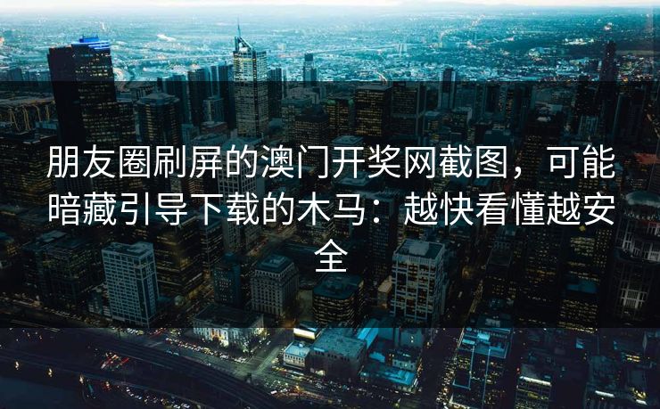 朋友圈刷屏的澳门开奖网截图，可能暗藏引导下载的木马：越快看懂越安全