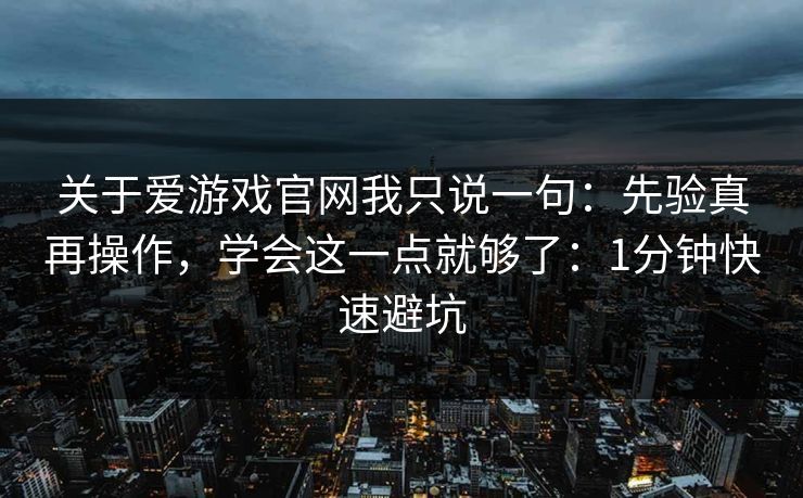 关于爱游戏官网我只说一句：先验真再操作，学会这一点就够了：1分钟快速避坑