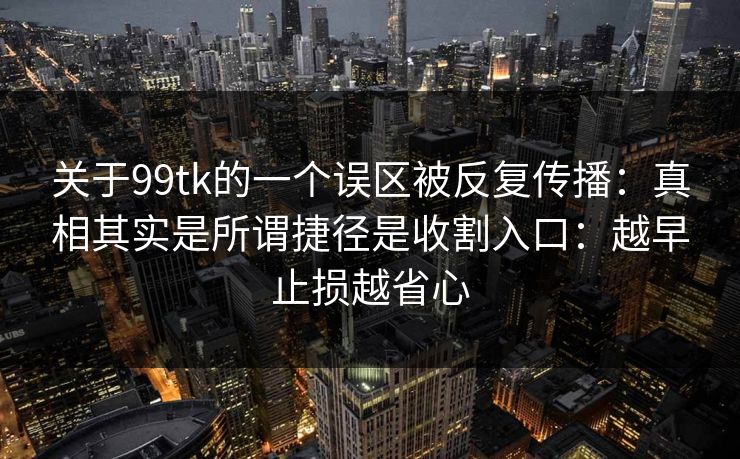 关于99tk的一个误区被反复传播：真相其实是所谓捷径是收割入口：越早止损越省心