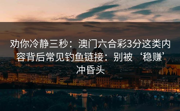 劝你冷静三秒：澳门六合彩3分这类内容背后常见钓鱼链接：别被‘稳赚’冲昏头