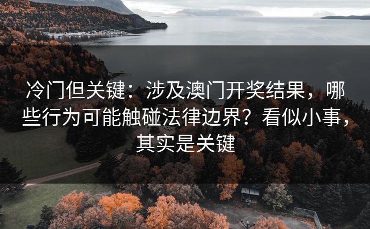 冷门但关键：涉及澳门开奖结果，哪些行为可能触碰法律边界？看似小事，其实是关键