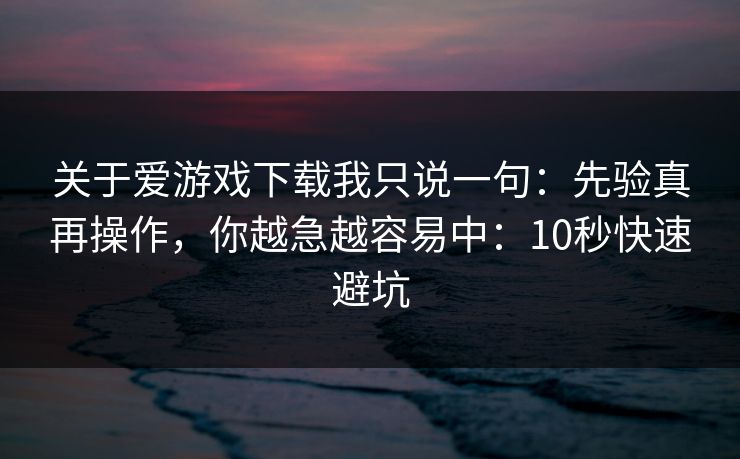 关于爱游戏下载我只说一句：先验真再操作，你越急越容易中：10秒快速避坑