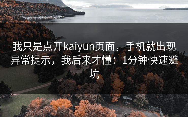 我只是点开kaiyun页面，手机就出现异常提示，我后来才懂：1分钟快速避坑