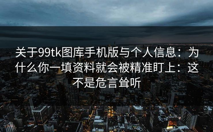 关于99tk图库手机版与个人信息：为什么你一填资料就会被精准盯上：这不是危言耸听