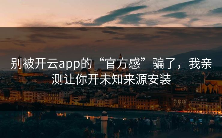 别被开云app的“官方感”骗了，我亲测让你开未知来源安装