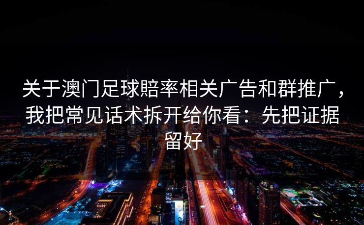 关于澳门足球賠率相关广告和群推广，我把常见话术拆开给你看：先把证据留好